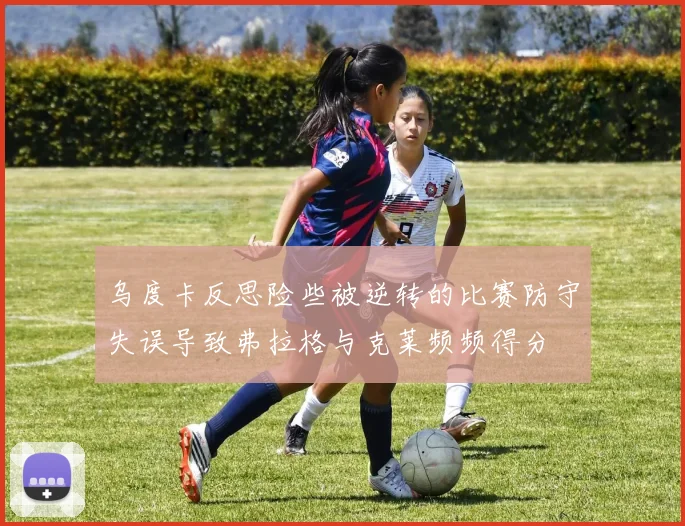 乌度卡反思险些被逆转的比赛防守失误导致弗拉格与克莱频频得分