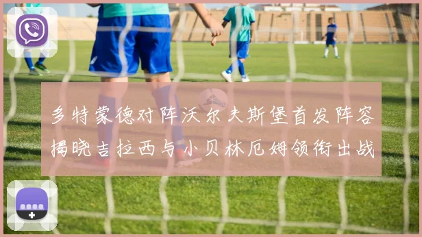 多特蒙德对阵沃尔夫斯堡首发阵容揭晓吉拉西与小贝林厄姆领衔出战