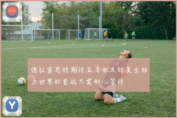 德拉富恩特期待亚马尔及时复出助力世界杯首战只需耐心等待