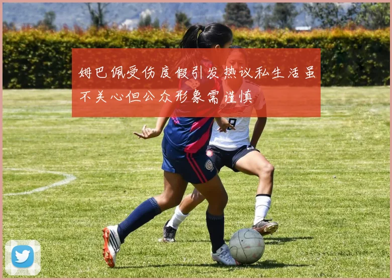 姆巴佩受伤度假引发热议私生活虽不关心但公众形象需谨慎