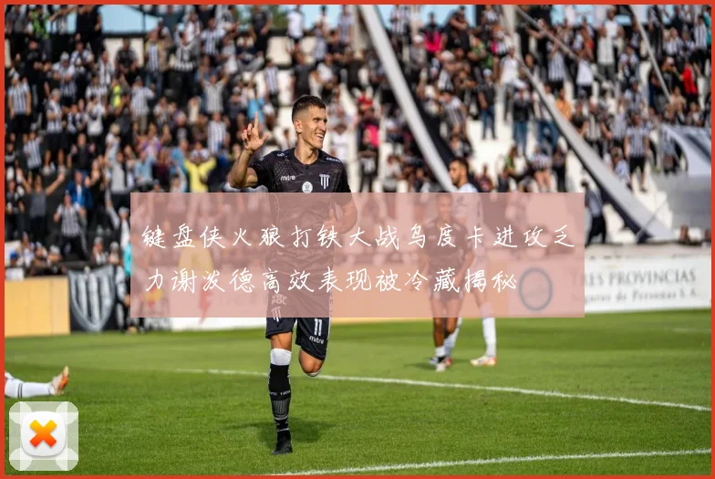键盘侠火狼打铁大战乌度卡进攻乏力谢泼德高效表现被冷藏揭秘