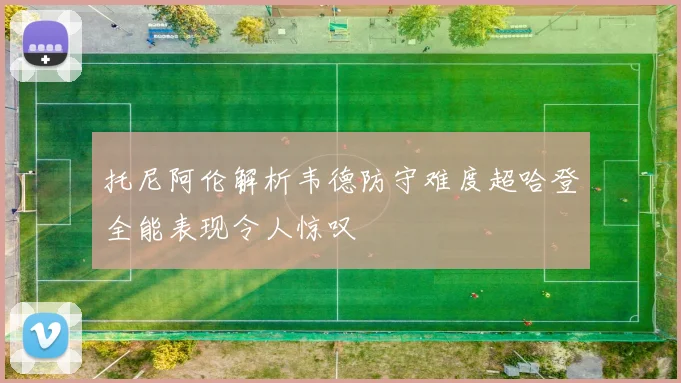 托尼阿伦解析韦德防守难度超哈登全能表现令人惊叹